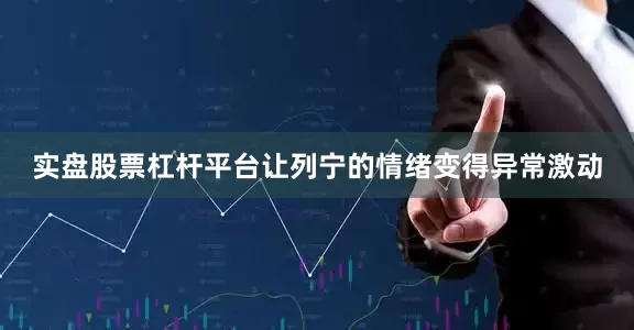 实盘股票杠杆平台让列宁的情绪变得异常激动