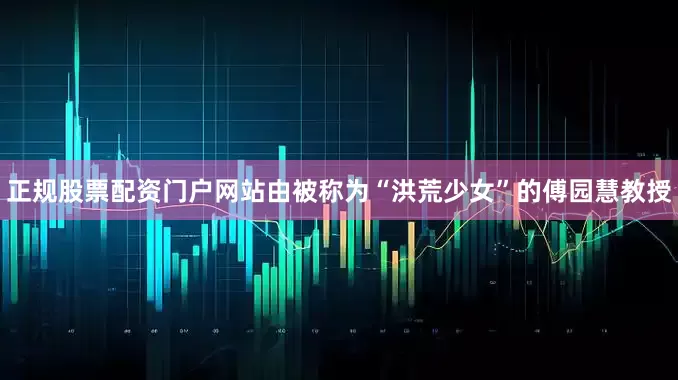 正规股票配资门户网站由被称为“洪荒少女”的傅园慧教授