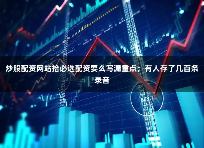 炒股配资网站拾必选配资要么写漏重点；有人存了几百条录音