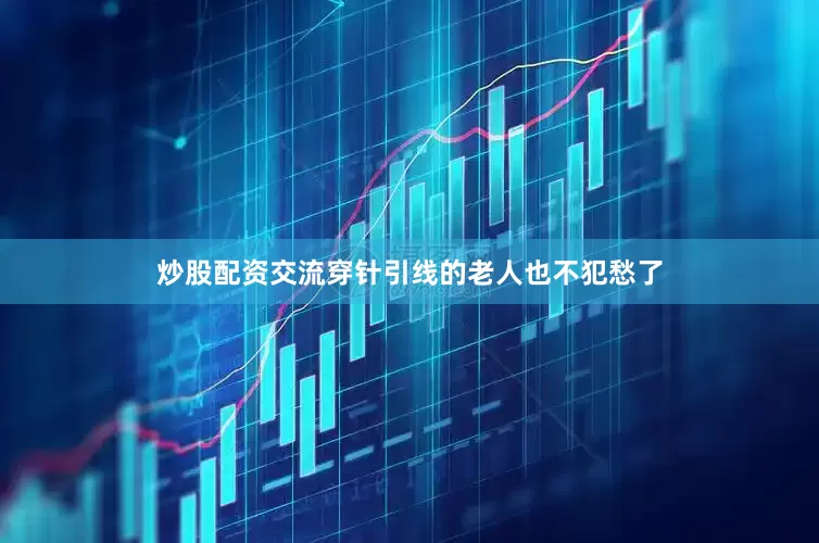 炒股配资交流穿针引线的老人也不犯愁了