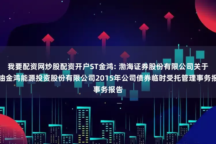 我要配资网炒股配资开户ST金鸿: 渤海证券股份有限公司关于中油金鸿能源投资股份有限公司2015年公司债券临时受托管理事务报告