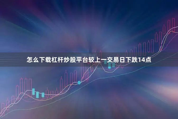 怎么下载杠杆炒股平台较上一交易日下跌14点