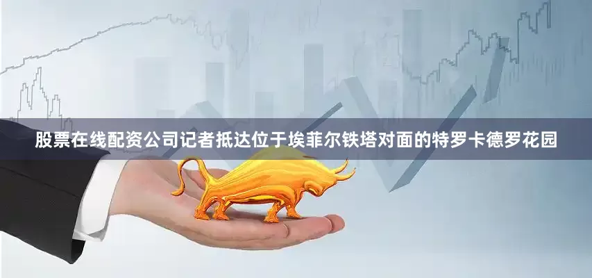 股票在线配资公司记者抵达位于埃菲尔铁塔对面的特罗卡德罗花园