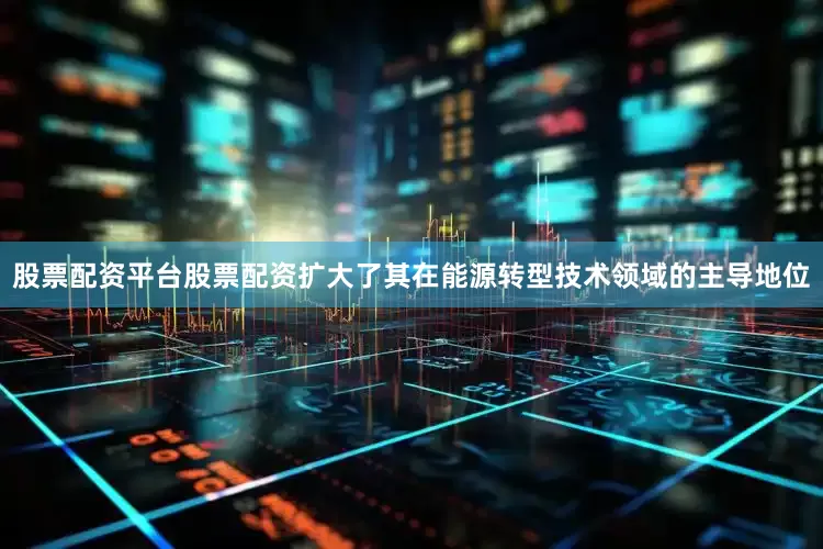 股票配资平台股票配资扩大了其在能源转型技术领域的主导地位
