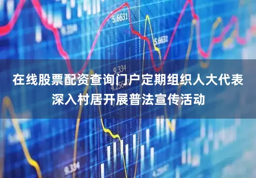 在线股票配资查询门户定期组织人大代表深入村居开展普法宣传活动