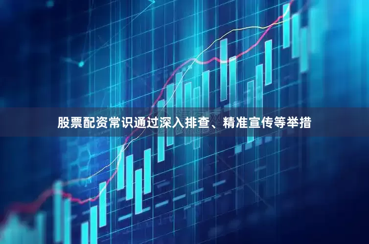 股票配资常识通过深入排查、精准宣传等举措