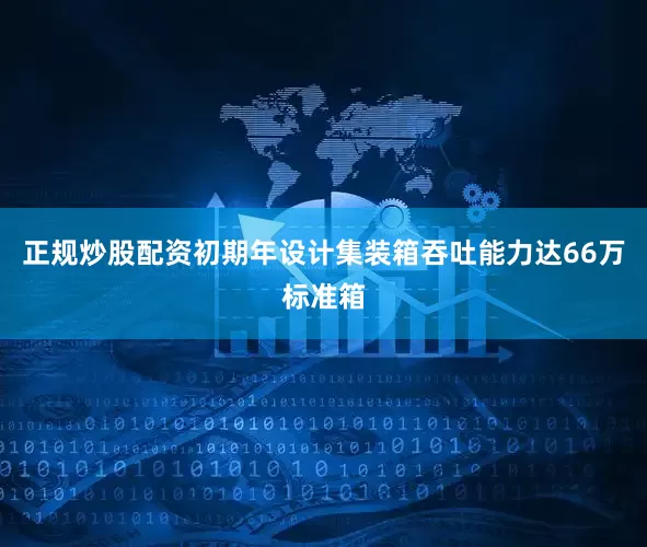 正规炒股配资初期年设计集装箱吞吐能力达66万标准箱
