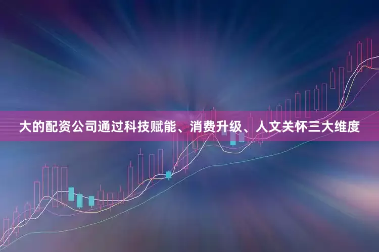 大的配资公司通过科技赋能、消费升级、人文关怀三大维度