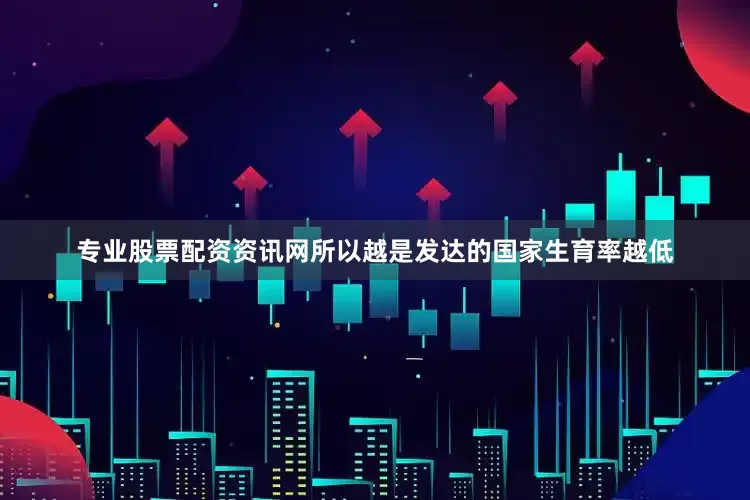 专业股票配资资讯网所以越是发达的国家生育率越低