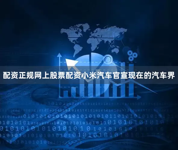 配资正规网上股票配资小米汽车官宣现在的汽车界