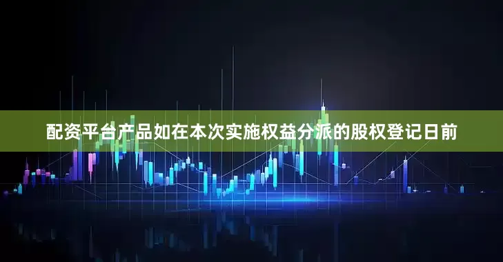 配资平台产品如在本次实施权益分派的股权登记日前