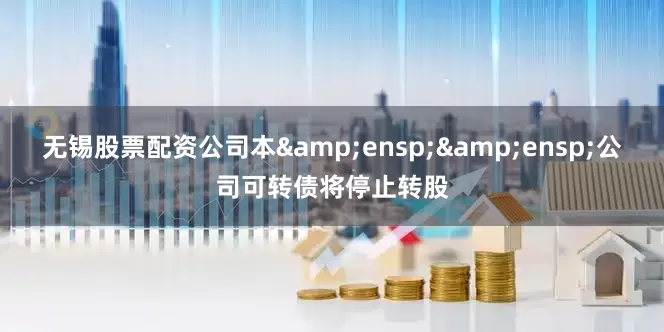 无锡股票配资公司本&ensp;&ensp;公司可转债将停止转股