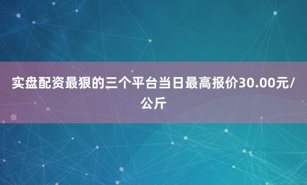 实盘配资最狠的三个平台当日最高报价30.00元/公斤