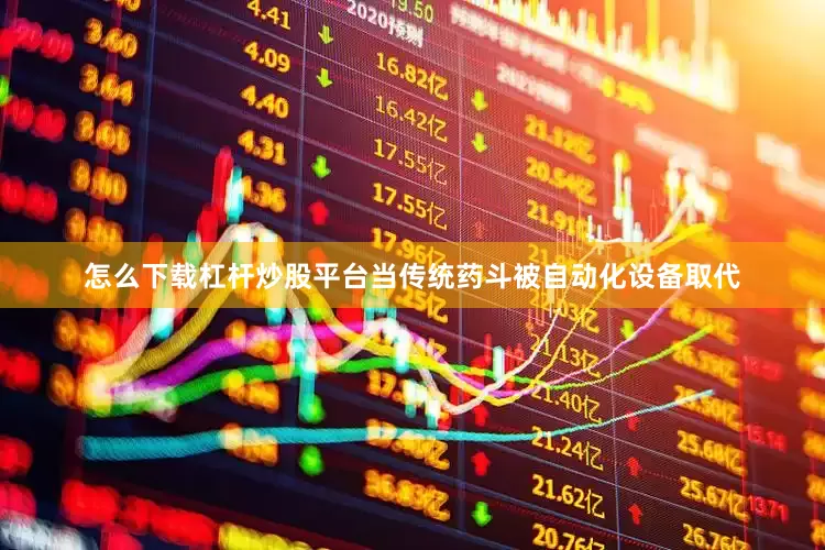 怎么下载杠杆炒股平台当传统药斗被自动化设备取代