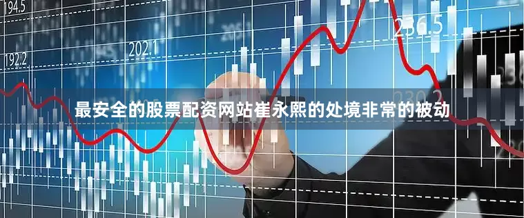 最安全的股票配资网站崔永熙的处境非常的被动