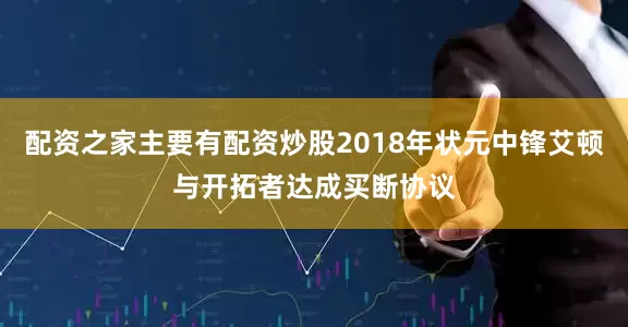 配资之家主要有配资炒股2018年状元中锋艾顿与开拓者达成买断协议