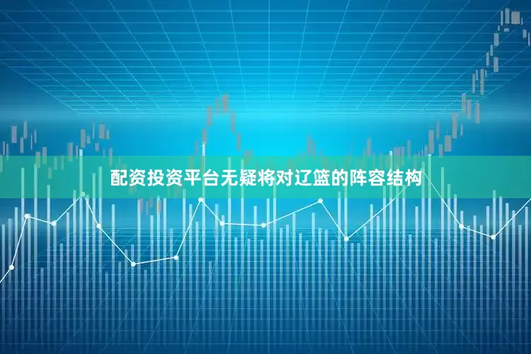 配资投资平台无疑将对辽篮的阵容结构