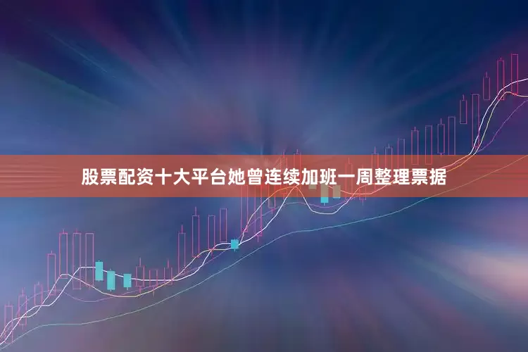 股票配资十大平台她曾连续加班一周整理票据