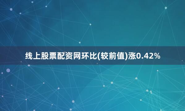 线上股票配资网环比(较前值)涨0.42%