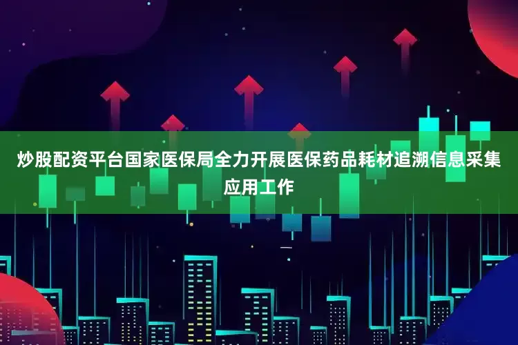 炒股配资平台国家医保局全力开展医保药品耗材追溯信息采集应用工作
