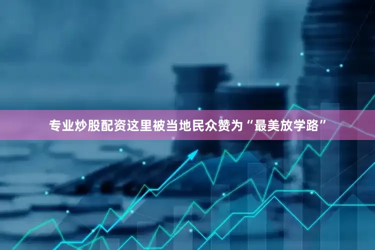 专业炒股配资这里被当地民众赞为“最美放学路”