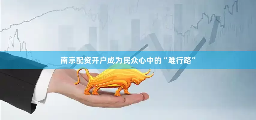 南京配资开户成为民众心中的“难行路”
