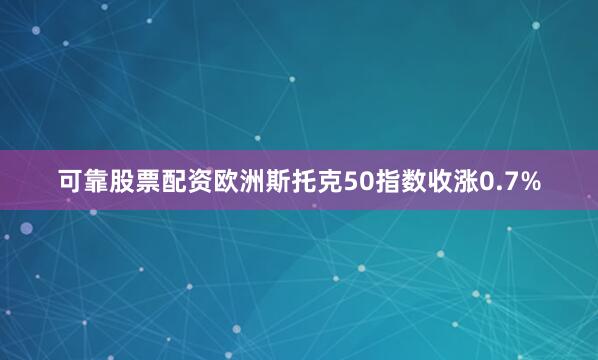 可靠股票配资欧洲斯托克50指数收涨0.7%