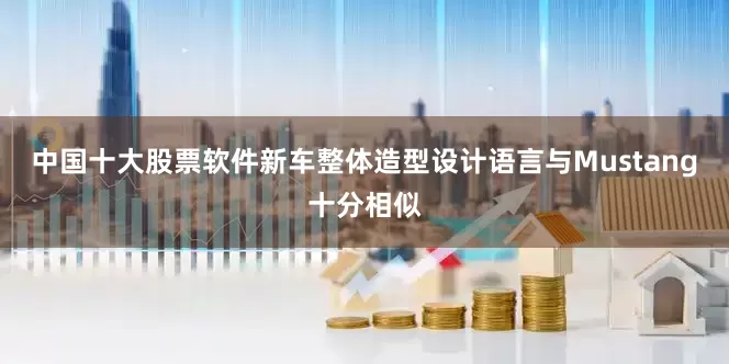 中国十大股票软件新车整体造型设计语言与Mustang十分相似