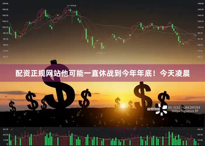 配资正规网站他可能一直休战到今年年底！今天凌晨