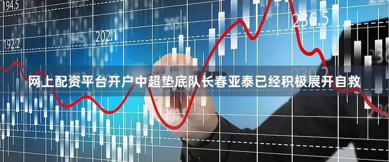 网上配资平台开户中超垫底队长春亚泰已经积极展开自救