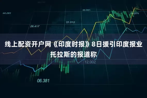 线上配资开户网《印度时报》8日援引印度报业托拉斯的报道称
