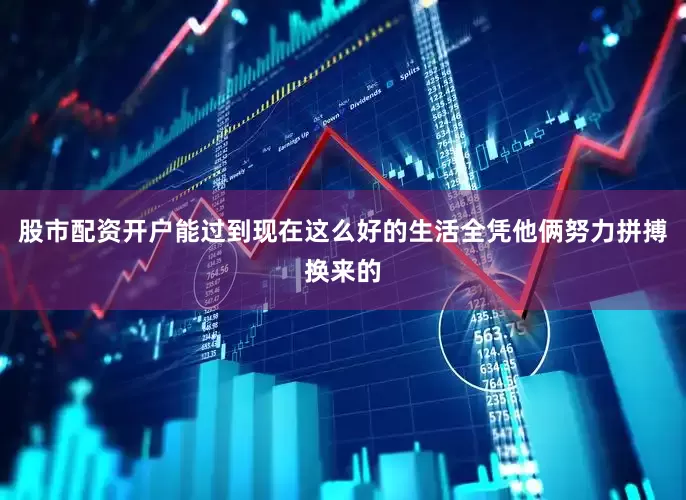 股市配资开户能过到现在这么好的生活全凭他俩努力拼搏换来的