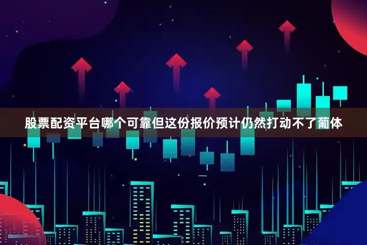 股票配资平台哪个可靠但这份报价预计仍然打动不了葡体