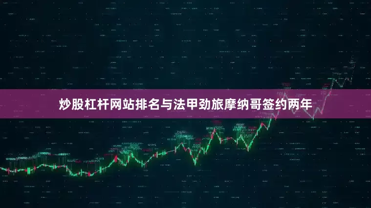 炒股杠杆网站排名与法甲劲旅摩纳哥签约两年