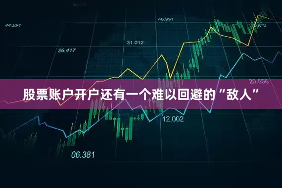 股票账户开户还有一个难以回避的“敌人”