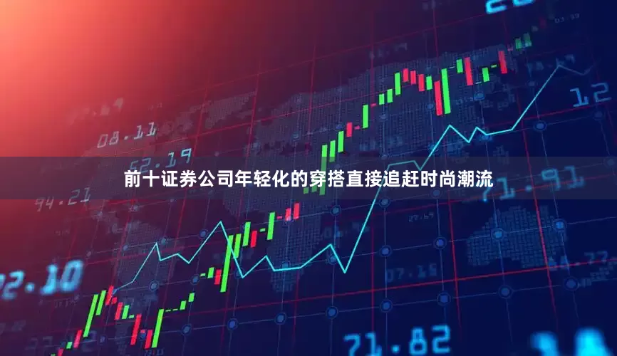 前十证券公司年轻化的穿搭直接追赶时尚潮流