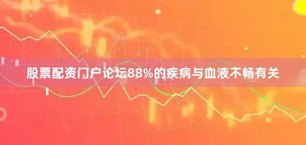 股票配资门户论坛88%的疾病与血液不畅有关