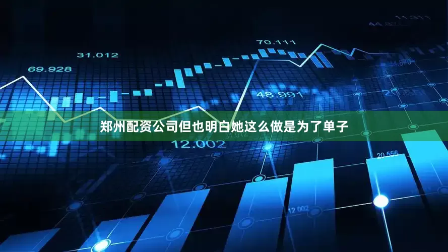 郑州配资公司但也明白她这么做是为了单子