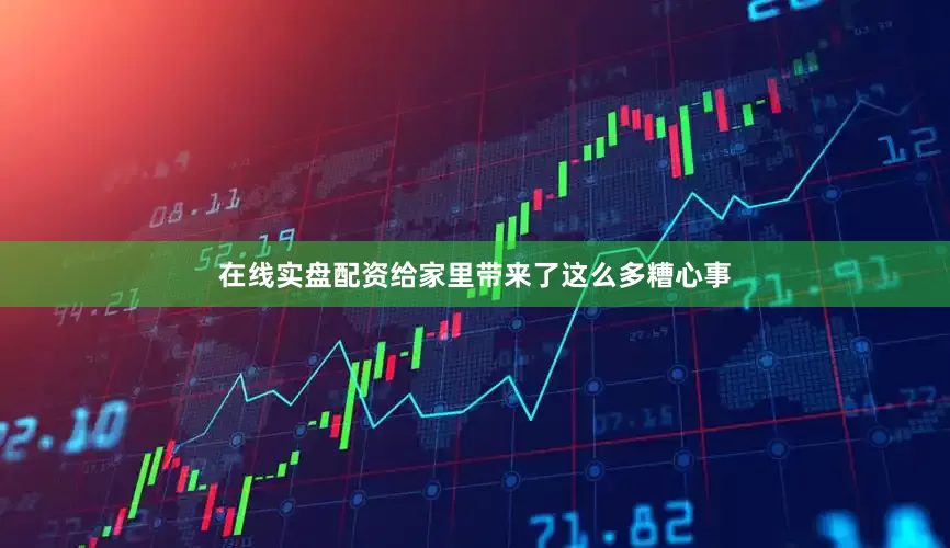 在线实盘配资给家里带来了这么多糟心事