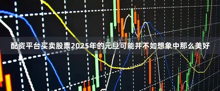 配资平台买卖股票2025年的元旦可能并不如想象中那么美好