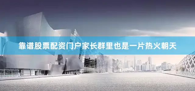 靠谱股票配资门户家长群里也是一片热火朝天