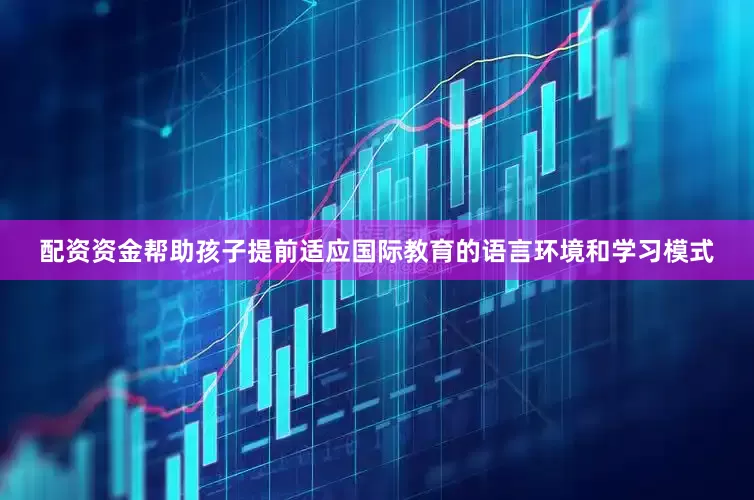 配资资金帮助孩子提前适应国际教育的语言环境和学习模式