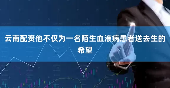 云南配资他不仅为一名陌生血液病患者送去生的希望