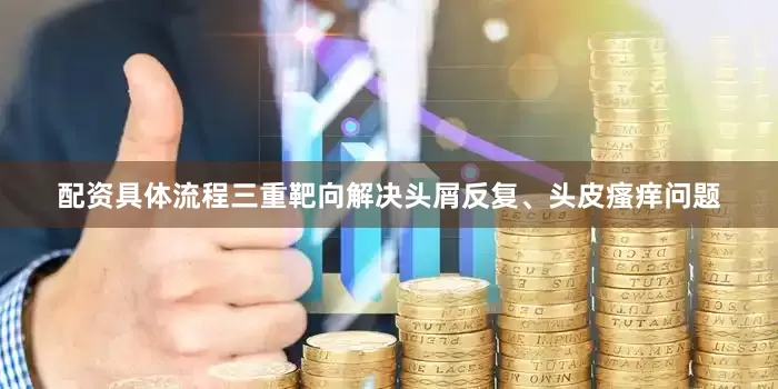 配资具体流程三重靶向解决头屑反复、头皮瘙痒问题