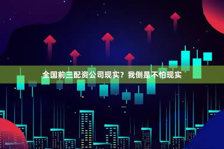 全国前三配资公司现实？我倒是不怕现实