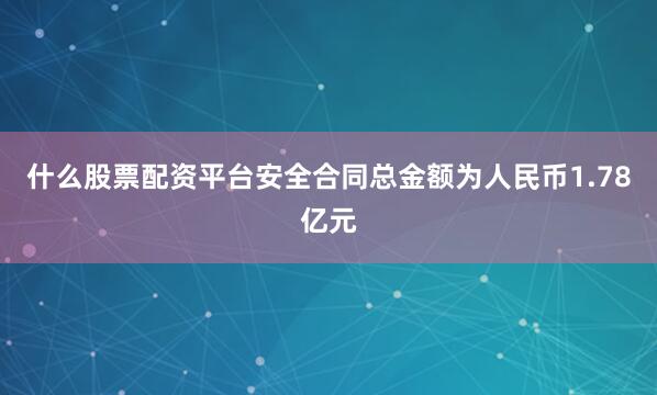什么股票配资平台安全合同总金额为人民币1.78亿元
