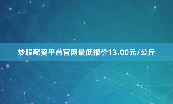 炒股配资平台官网最低报价13.00元/公斤