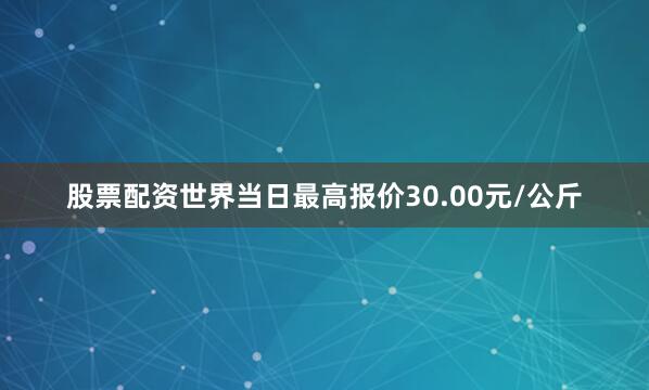 股票配资世界当日最高报价30.00元/公斤