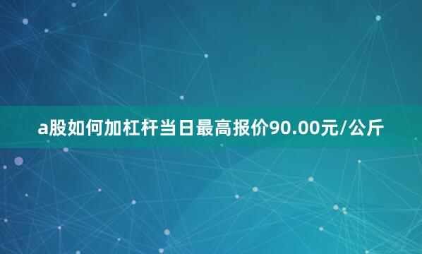 a股如何加杠杆当日最高报价90.00元/公斤