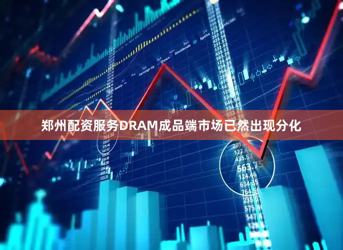 郑州配资服务DRAM成品端市场已然出现分化
